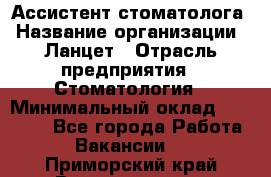 Ассистент стоматолога › Название организации ­ Ланцет › Отрасль предприятия ­ Стоматология › Минимальный оклад ­ 45 000 - Все города Работа » Вакансии   . Приморский край,Владивосток г.